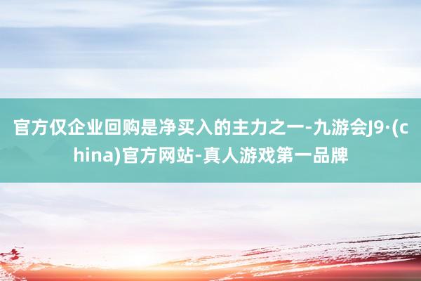 官方仅企业回购是净买入的主力之一-九游会J9·(china)官方网站-真人游戏第一品牌