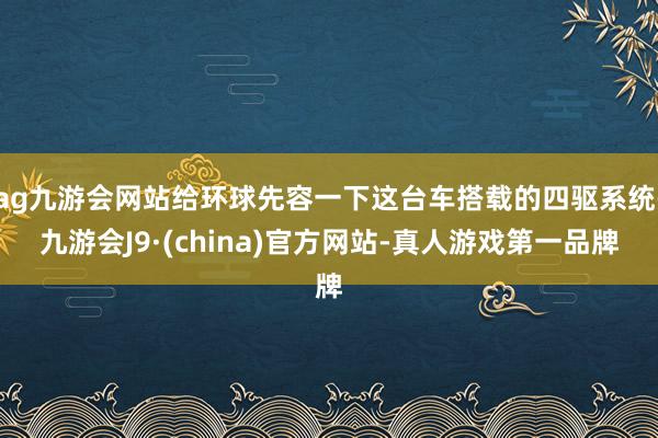 ag九游会网站给环球先容一下这台车搭载的四驱系统-九游会J9·(china)官方网站-真人游戏第一品牌