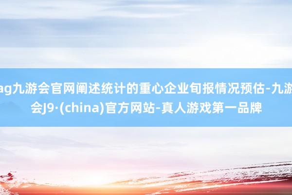 ag九游会官网阐述统计的重心企业旬报情况预估-九游会J9·(china)官方网站-真人游戏第一品牌