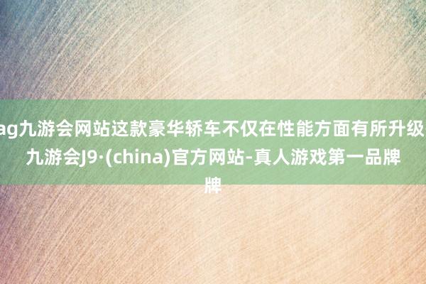 ag九游会网站这款豪华轿车不仅在性能方面有所升级-九游会J9·(china)官方网站-真人游戏第一品牌