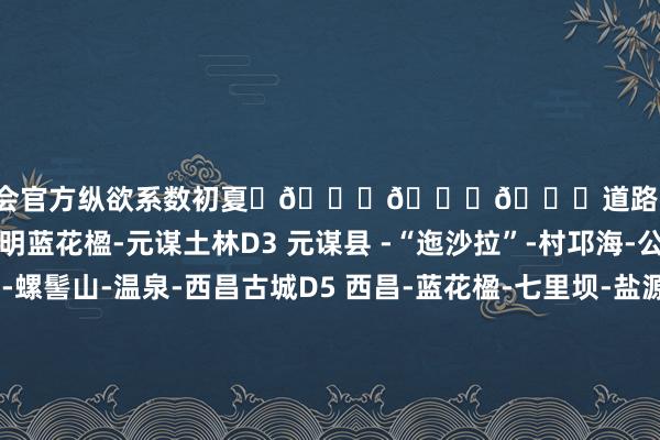 ag九游会官方纵欲系数初夏	🌈🌈🌈道路行程D1 昆明D2 元谋县-昆明蓝花楹-元谋土林D3 元谋县 -“迤沙拉”-村邛海-公园西昌D4 螺髻山-螺髻山-温泉-西昌古城D5 西昌-蓝花楹-七里坝-盐源县D6 盐源县-泸沽湖环湖一日游-篝火晚会D7泸沽湖-乘猪槽船-丽江古城-九游会J9·(china)官方网站-真人游戏第一品牌