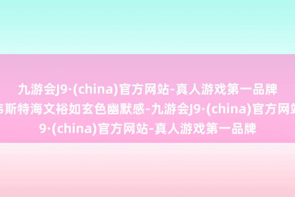 九游会J9·(china)官方网站-真人游戏第一品牌游戏的施展员崔普·韦斯特海文裕如玄色幽默感-九游会J9·(china)官方网站-真人游戏第一品牌