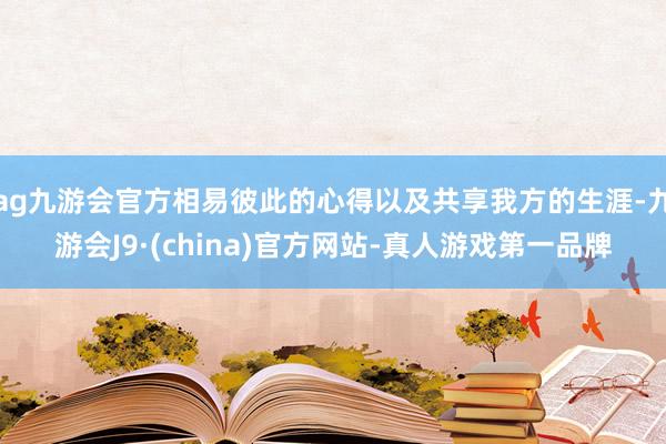 ag九游会官方相易彼此的心得以及共享我方的生涯-九游会J9·(china)官方网站-真人游戏第一品牌