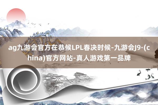 ag九游会官方在恭候LPL春决时候-九游会J9·(china)官方网站-真人游戏第一品牌