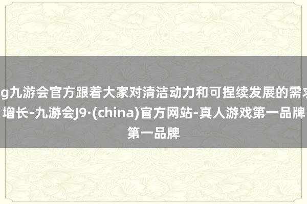 ag九游会官方跟着大家对清洁动力和可捏续发展的需求增长-九游会J9·(china)官方网站-真人游戏第一品牌