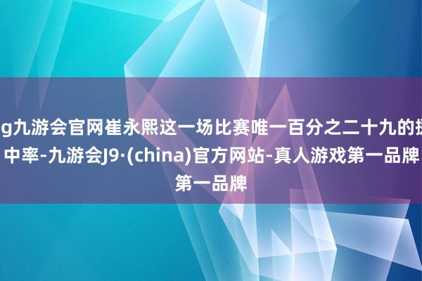 ag九游会官网崔永熙这一场比赛唯一百分之二十九的掷中率-九游会J9·(china)官方网站-真人游戏第一品牌