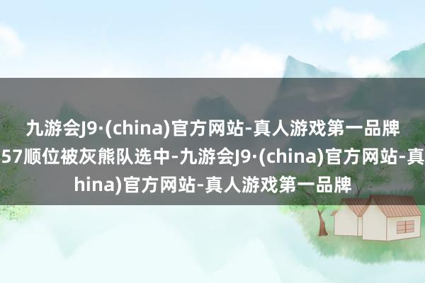 九游会J9·(china)官方网站-真人游戏第一品牌王哲林在次轮第57顺位被灰熊队选中-九游会J9·(china)官方网站-真人游戏第一品牌