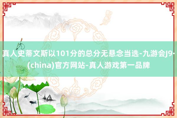 真人史蒂文斯以101分的总分无悬念当选-九游会J9·(china)官方网站-真人游戏第一品牌