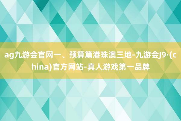 ag九游会官网一、预算篇港珠澳三地-九游会J9·(china)官方网站-真人游戏第一品牌