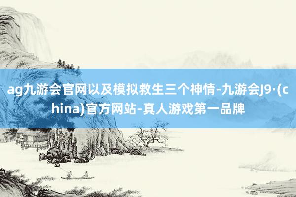 ag九游会官网以及模拟救生三个神情-九游会J9·(china)官方网站-真人游戏第一品牌