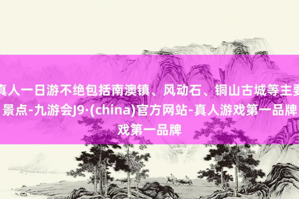 真人一日游不绝包括南澳镇、风动石、铜山古城等主要景点-九游会J9·(china)官方网站-真人游戏第一品牌