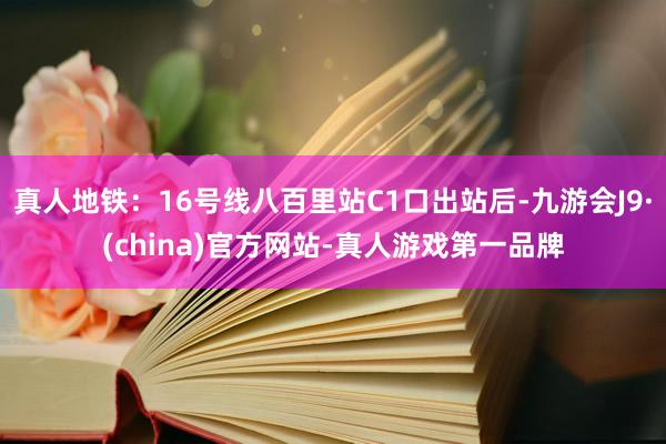 真人地铁：16号线八百里站C1口出站后-九游会J9·(china)官方网站-真人游戏第一品牌