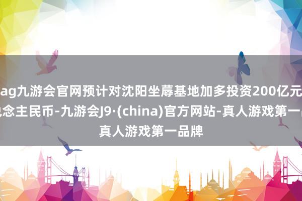 ag九游会官网预计对沈阳坐蓐基地加多投资200亿元东说念主民币-九游会J9·(china)官方网站-真人游戏第一品牌