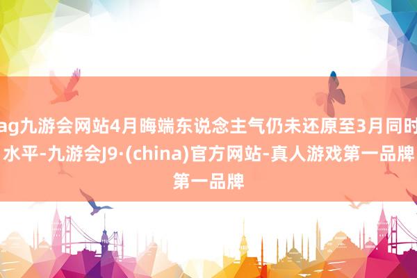 ag九游会网站4月晦端东说念主气仍未还原至3月同时水平-九游会J9·(china)官方网站-真人游戏第一品牌