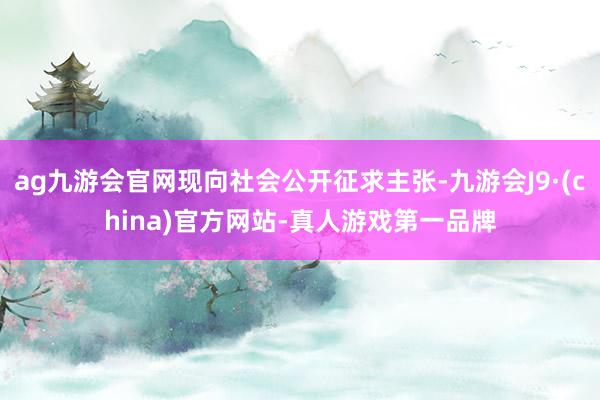 ag九游会官网现向社会公开征求主张-九游会J9·(china)官方网站-真人游戏第一品牌