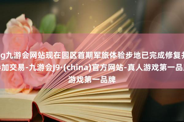 ag九游会网站现在园区首期军旅体验步地已完成修复并参加交易-九游会J9·(china)官方网站-真人游戏第一品牌