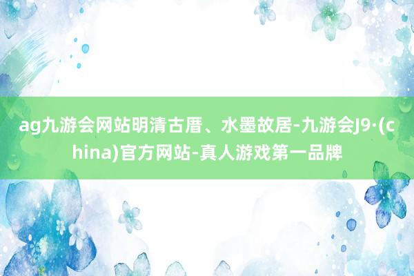 ag九游会网站　　明清古厝、水墨故居-九游会J9·(china)官方网站-真人游戏第一品牌