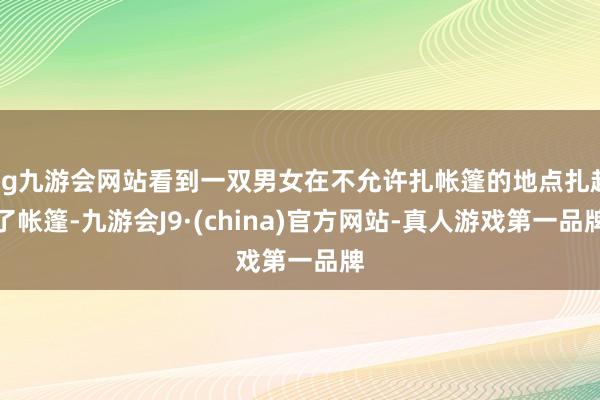 ag九游会网站看到一双男女在不允许扎帐篷的地点扎起了帐篷-九游会J9·(china)官方网站-真人游戏第一品牌