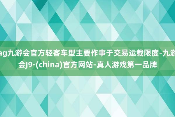 ag九游会官方轻客车型主要作事于交易运载限度-九游会J9·(china)官方网站-真人游戏第一品牌