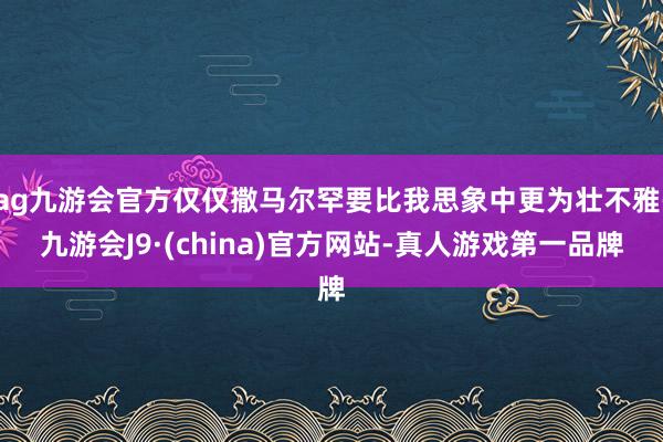 ag九游会官方仅仅撒马尔罕要比我思象中更为壮不雅-九游会J9·(china)官方网站-真人游戏第一品牌