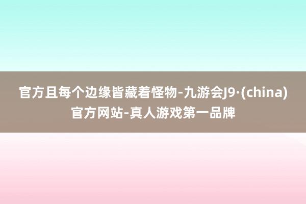 官方且每个边缘皆藏着怪物-九游会J9·(china)官方网站-真人游戏第一品牌