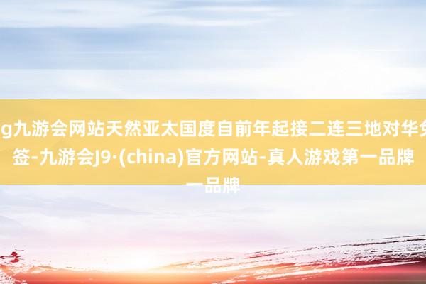 ag九游会网站天然亚太国度自前年起接二连三地对华免签-九游会J9·(china)官方网站-真人游戏第一品牌