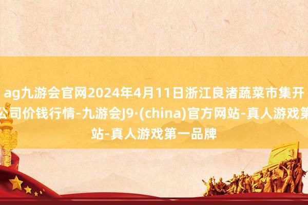 ag九游会官网2024年4月11日浙江良渚蔬菜市集开拓有限公司价钱行情-九游会J9·(china)官方网站-真人游戏第一品牌