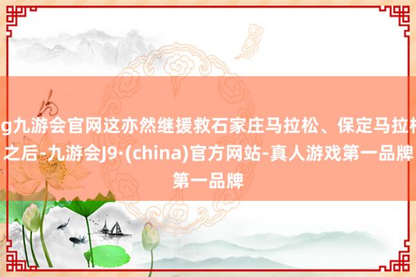 ag九游会官网这亦然继援救石家庄马拉松、保定马拉松之后-九游会J9·(china)官方网站-真人游戏第一品牌