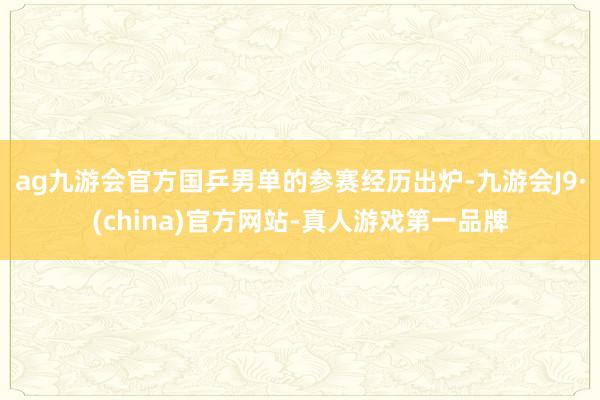 ag九游会官方国乒男单的参赛经历出炉-九游会J9·(china)官方网站-真人游戏第一品牌