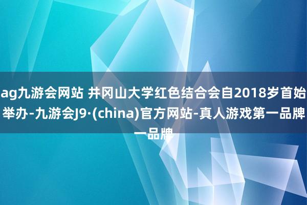 ag九游会网站 井冈山大学红色结合会自2018岁首始举办-九游会J9·(china)官方网站-真人游戏第一品牌