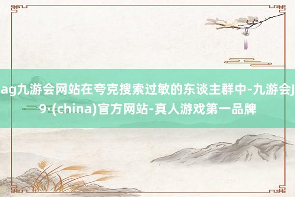 ag九游会网站在夸克搜索过敏的东谈主群中-九游会J9·(china)官方网站-真人游戏第一品牌