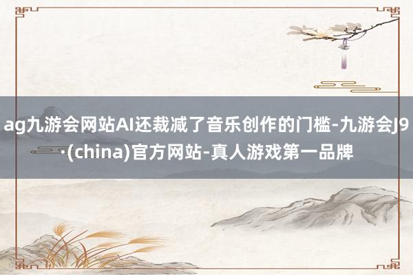 ag九游会网站AI还裁减了音乐创作的门槛-九游会J9·(china)官方网站-真人游戏第一品牌