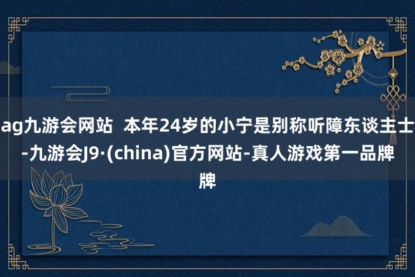 ag九游会网站  本年24岁的小宁是别称听障东谈主士-九游会J9·(china)官方网站-真人游戏第一品牌