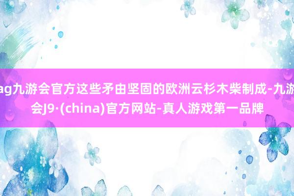 ag九游会官方这些矛由坚固的欧洲云杉木柴制成-九游会J9·(china)官方网站-真人游戏第一品牌