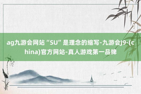 ag九游会网站“SU”是理念的缩写-九游会J9·(china)官方网站-真人游戏第一品牌