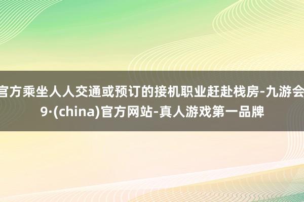 官方乘坐人人交通或预订的接机职业赶赴栈房-九游会J9·(china)官方网站-真人游戏第一品牌