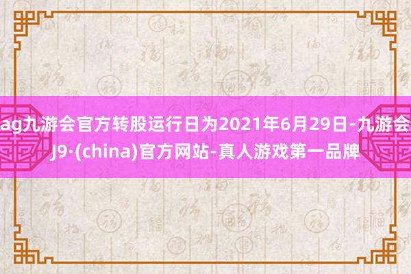 ag九游会官方转股运行日为2021年6月29日-九游会J9·(china)官方网站-真人游戏第一品牌