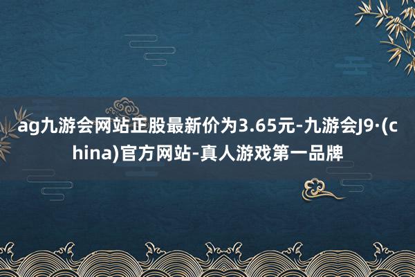 ag九游会网站正股最新价为3.65元-九游会J9·(china)官方网站-真人游戏第一品牌