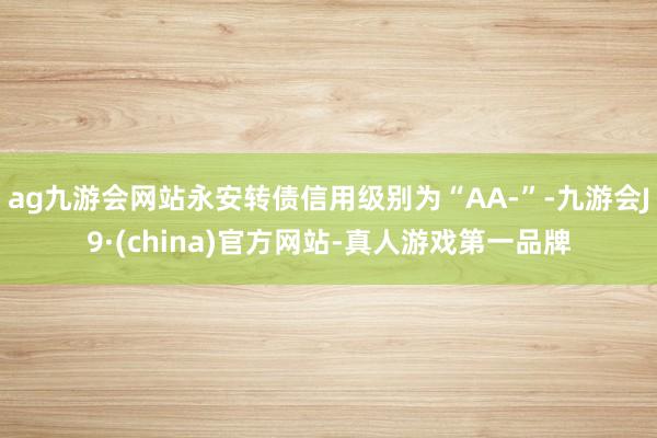 ag九游会网站永安转债信用级别为“AA-”-九游会J9·(china)官方网站-真人游戏第一品牌