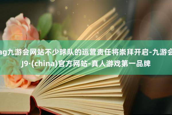 ag九游会网站不少球队的运营责任将崇拜开启-九游会J9·(china)官方网站-真人游戏第一品牌