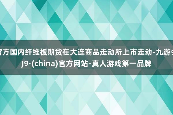 官方国内纤维板期货在大连商品走动所上市走动-九游会J9·(china)官方网站-真人游戏第一品牌