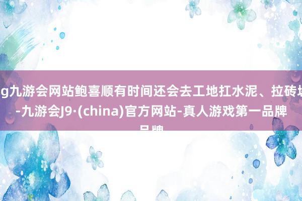 ag九游会网站鲍喜顺有时间还会去工地扛水泥、拉砖块-九游会J9·(china)官方网站-真人游戏第一品牌