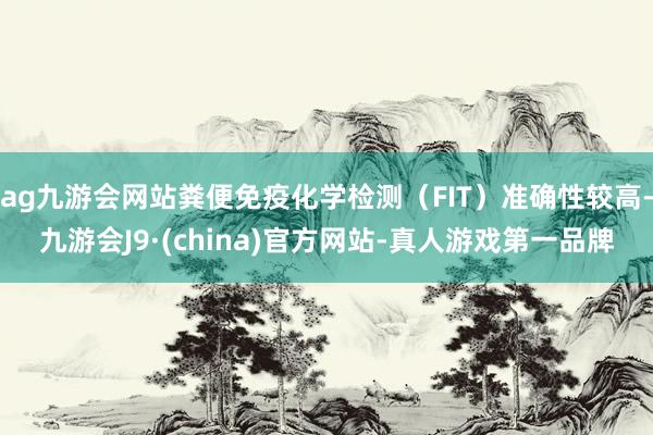 ag九游会网站粪便免疫化学检测（FIT）准确性较高-九游会J9·(china)官方网站-真人游戏第一品牌