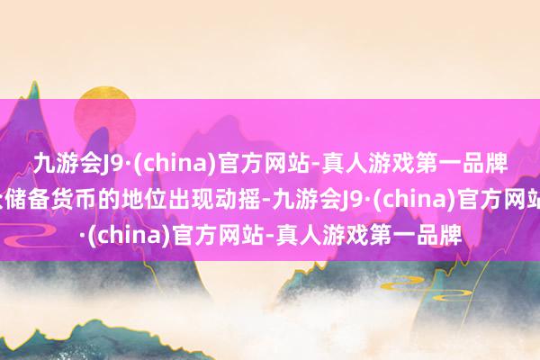 九游会J9·(china)官方网站-真人游戏第一品牌是好意思元看成群众储备货币的地位出现动摇-九游会J9·(china)官方网站-真人游戏第一品牌