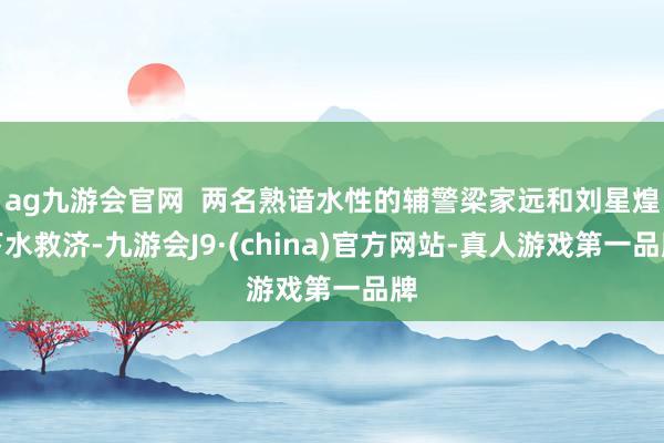 ag九游会官网  两名熟谙水性的辅警梁家远和刘星煌下水救济-九游会J9·(china)官方网站-真人游戏第一品牌