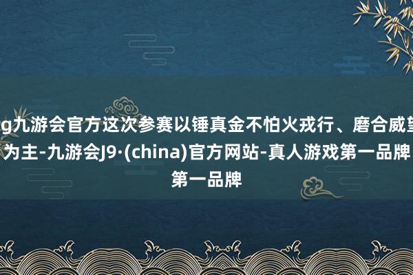 ag九游会官方这次参赛以锤真金不怕火戎行、磨合威望为主-九游会J9·(china)官方网站-真人游戏第一品牌