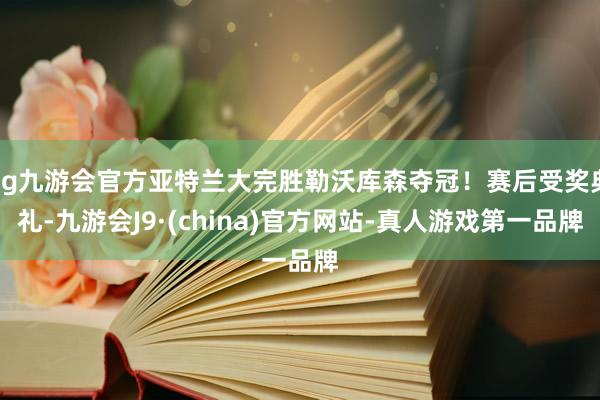 ag九游会官方亚特兰大完胜勒沃库森夺冠！赛后受奖典礼-九游会J9·(china)官方网站-真人游戏第一品牌