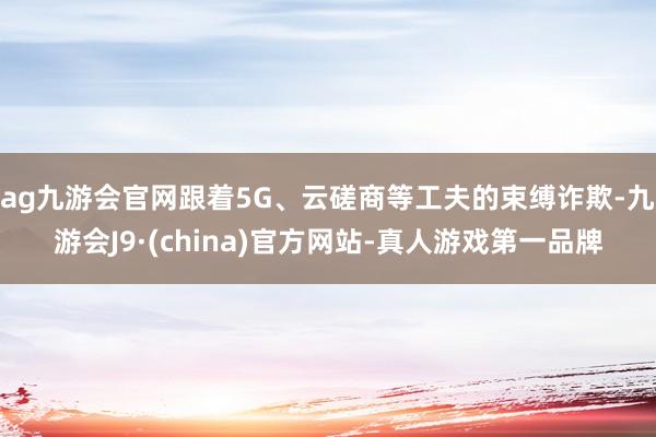 ag九游会官网跟着5G、云磋商等工夫的束缚诈欺-九游会J9·(china)官方网站-真人游戏第一品牌