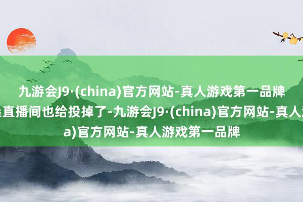 九游会J9·(china)官方网站-真人游戏第一品牌况且再把柴桑直播间也给投掉了-九游会J9·(china)官方网站-真人游戏第一品牌