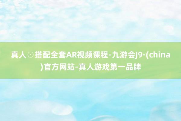 真人☉搭配全套AR视频课程-九游会J9·(china)官方网站-真人游戏第一品牌